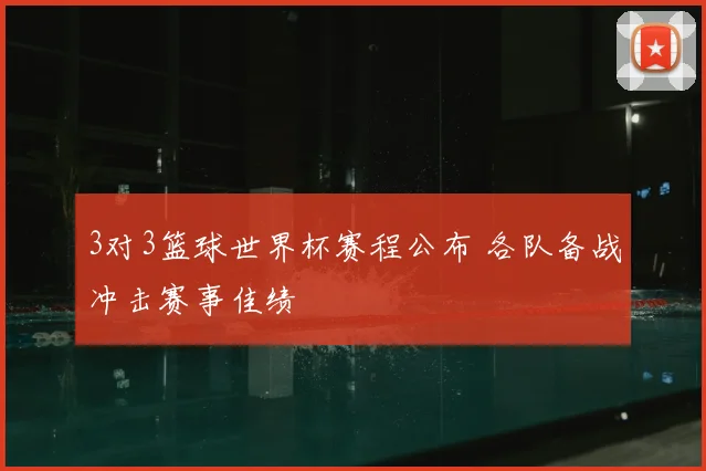 3对3篮球世界杯赛程公布 各队备战冲击赛事佳绩