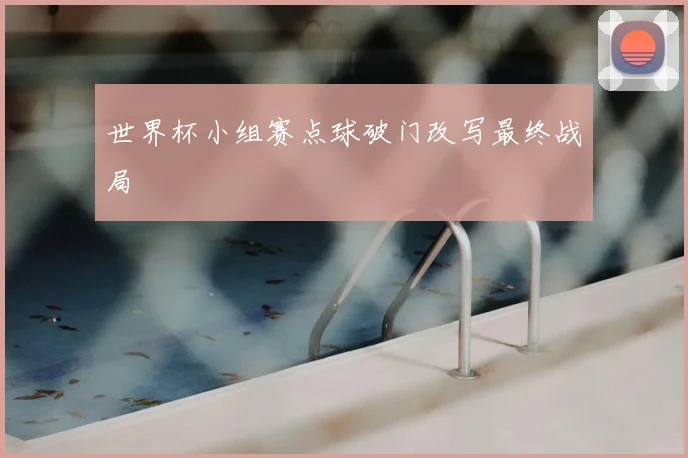 世界杯小组赛点球破门改写最终战局