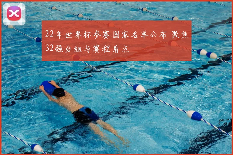 22年世界杯参赛国家名单公布 聚焦32强分组与赛程看点