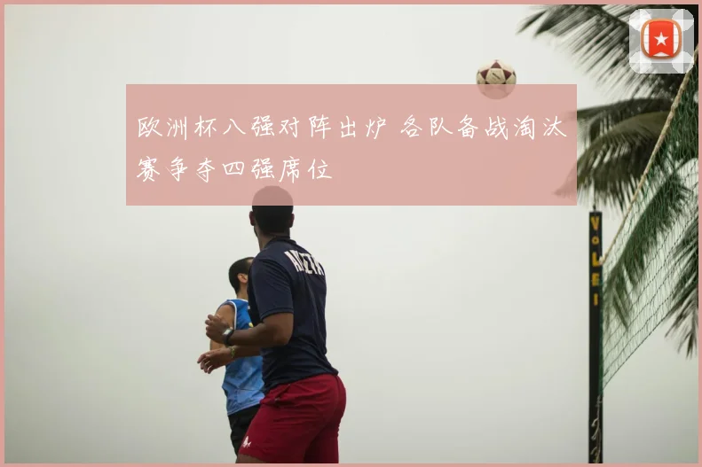 欧洲杯八强对阵出炉 各队备战淘汰赛争夺四强席位