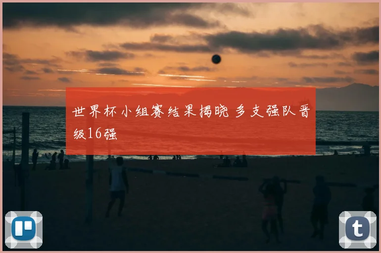 世界杯小组赛结果揭晓 多支强队晋级16强