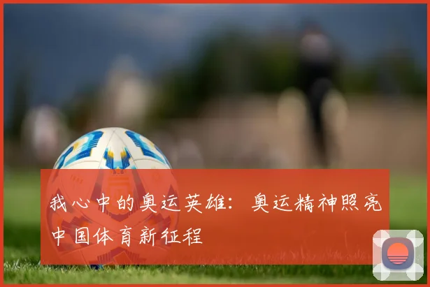 我心中的奥运英雄：奥运精神照亮中国体育新征程