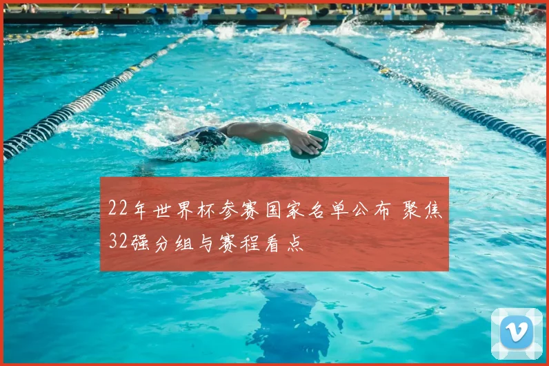 22年世界杯参赛国家名单公布 聚焦32强分组与赛程看点