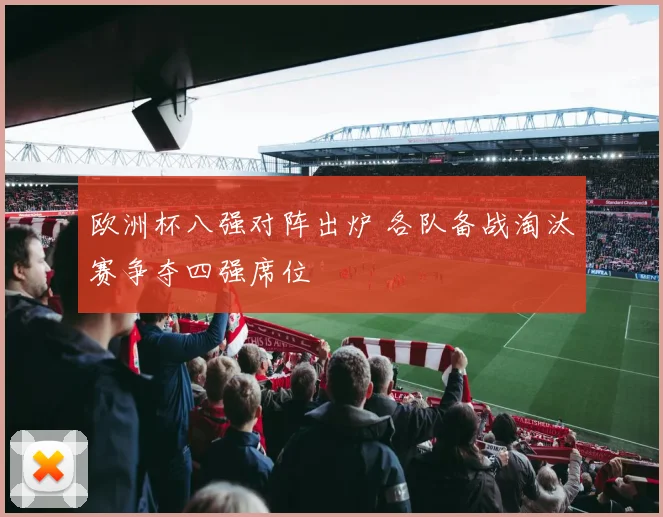 欧洲杯八强对阵出炉 各队备战淘汰赛争夺四强席位