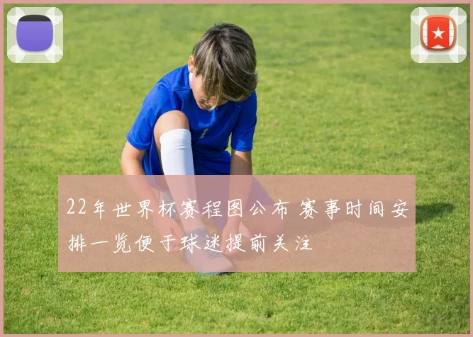 22年世界杯赛程图公布 赛事时间安排一览便于球迷提前关注