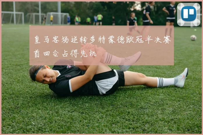 皇马客场逆转多特蒙德欧冠半决赛首回合占得先机