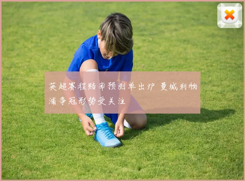 英超赛程赔率预测单出炉 曼城利物浦争冠形势受关注