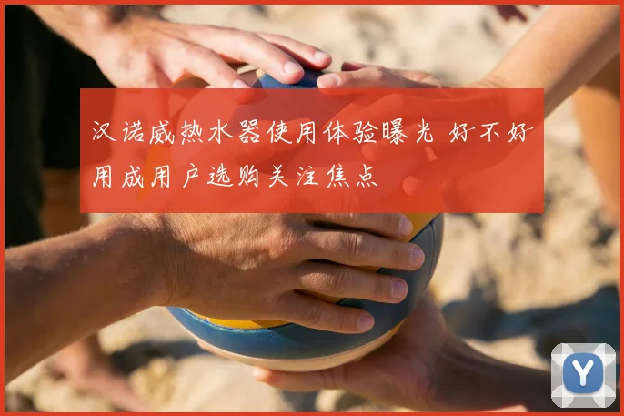 汉诺威热水器使用体验曝光 好不好用成用户选购关注焦点