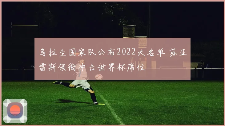 乌拉圭国家队公布2022大名单 苏亚雷斯领衔冲击世界杯席位