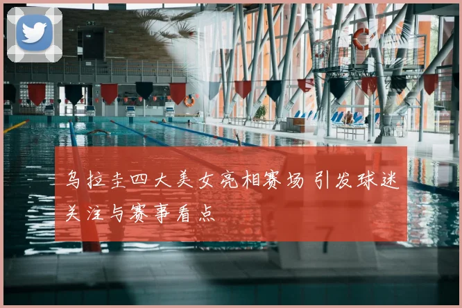 乌拉圭四大美女亮相赛场 引发球迷关注与赛事看点