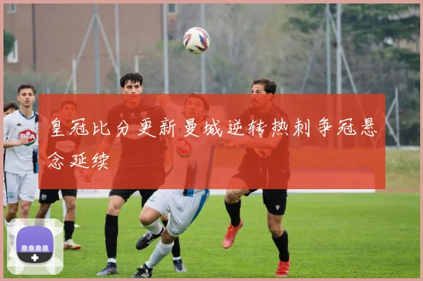皇冠比分更新曼城逆转热刺争冠悬念延续