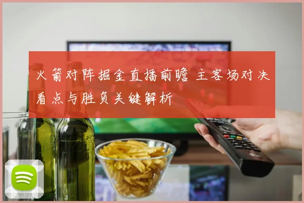 火箭对阵掘金直播前瞻 主客场对决看点与胜负关键解析