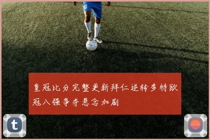 皇冠比分完整更新拜仁逆转多特欧冠八强争夺悬念加剧