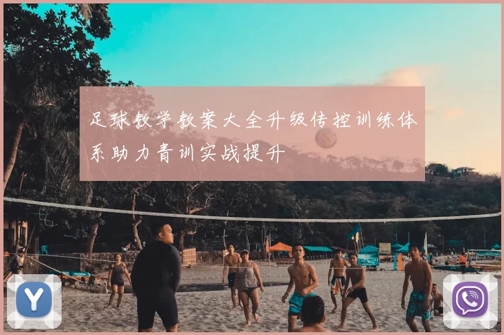 足球教学教案大全升级传控训练体系助力青训实战提升