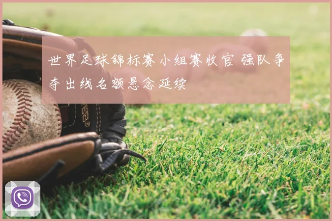 世界足球锦标赛小组赛收官 强队争夺出线名额悬念延续
