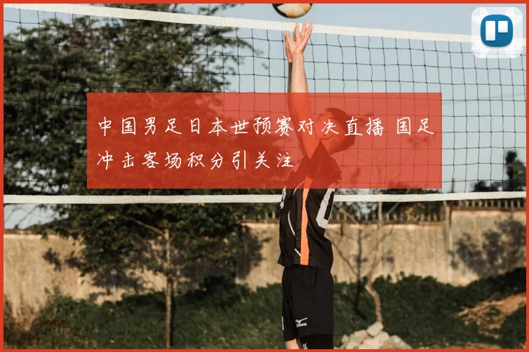 中国男足日本世预赛对决直播 国足冲击客场积分引关注