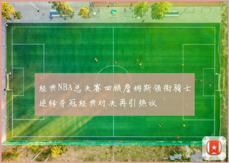 经典NBA总决赛回顾詹姆斯领衔骑士逆转夺冠经典对决再引热议
