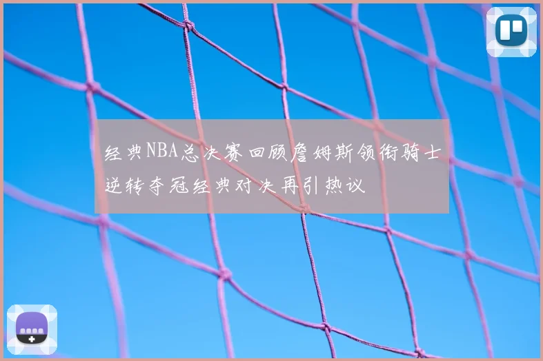 经典NBA总决赛回顾詹姆斯领衔骑士逆转夺冠经典对决再引热议