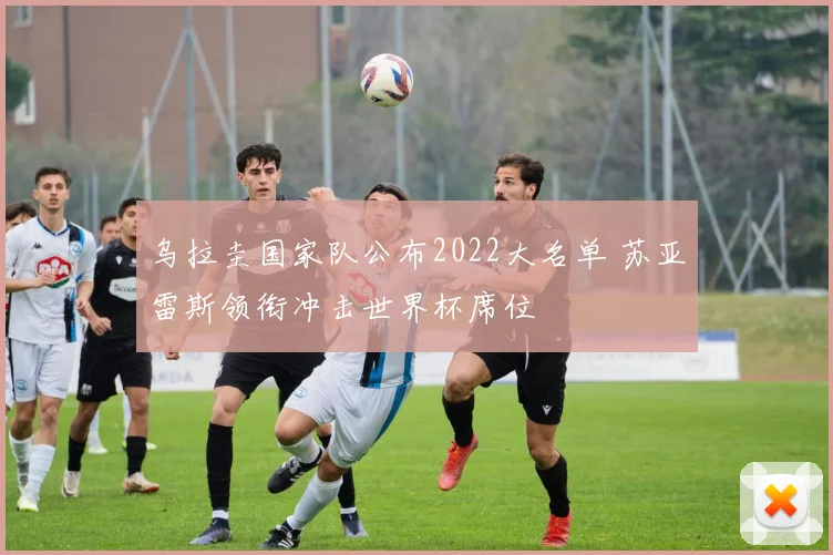 乌拉圭国家队公布2022大名单 苏亚雷斯领衔冲击世界杯席位