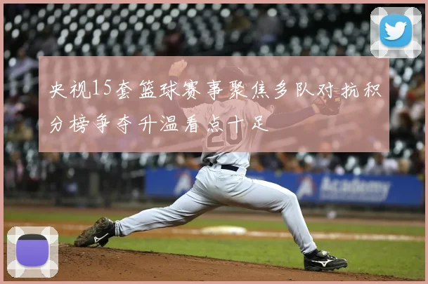央视15套篮球赛事聚焦多队对抗积分榜争夺升温看点十足