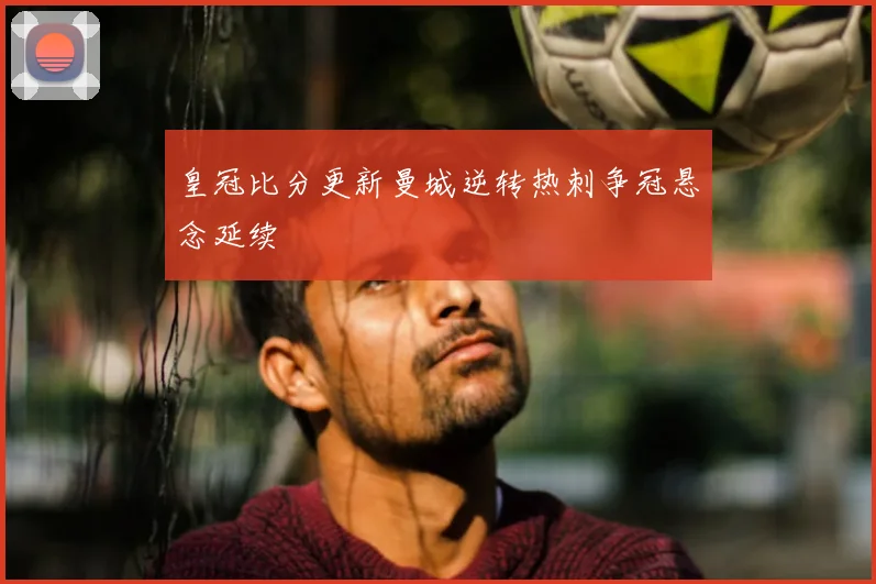 皇冠比分更新曼城逆转热刺争冠悬念延续