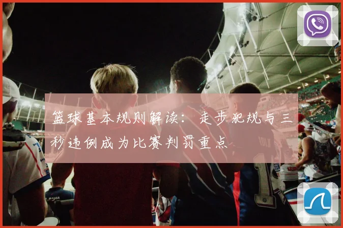 篮球基本规则解读：走步犯规与三秒违例成为比赛判罚重点