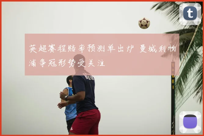 英超赛程赔率预测单出炉 曼城利物浦争冠形势受关注