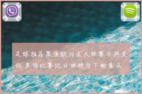 足球推荐聚焦欧洲五大联赛冷热变化 多场比赛比分回顾与下轮看点