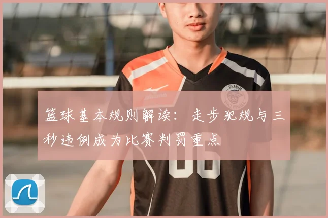 篮球基本规则解读：走步犯规与三秒违例成为比赛判罚重点