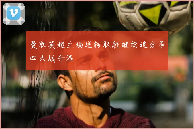 曼联英超主场逆转取胜继续追分争四大战升温