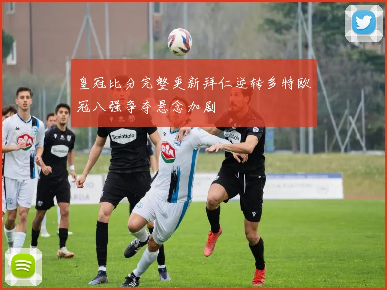 皇冠比分完整更新拜仁逆转多特欧冠八强争夺悬念加剧