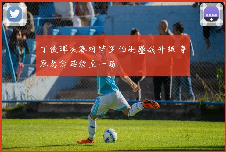 丁俊晖决赛对阵罗伯逊鏖战升级 争冠悬念延续至一局