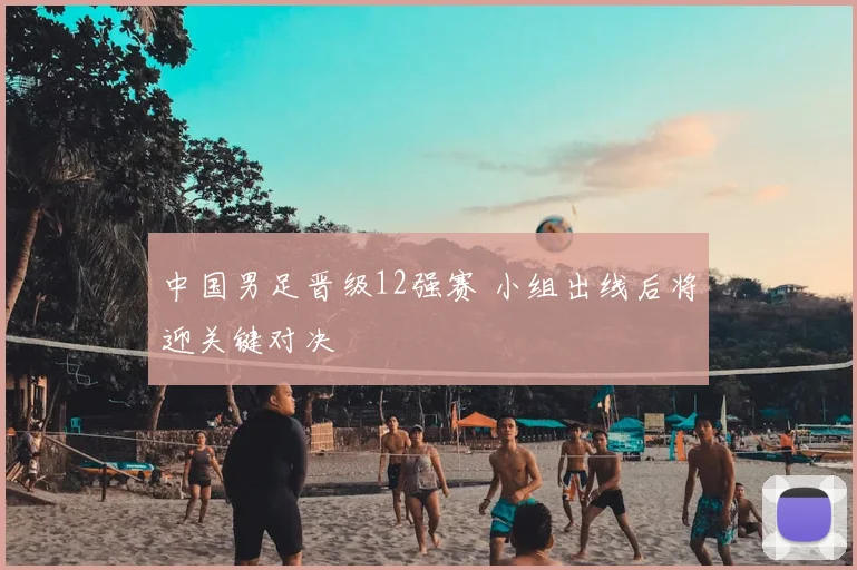 中国男足晋级12强赛 小组出线后将迎关键对决