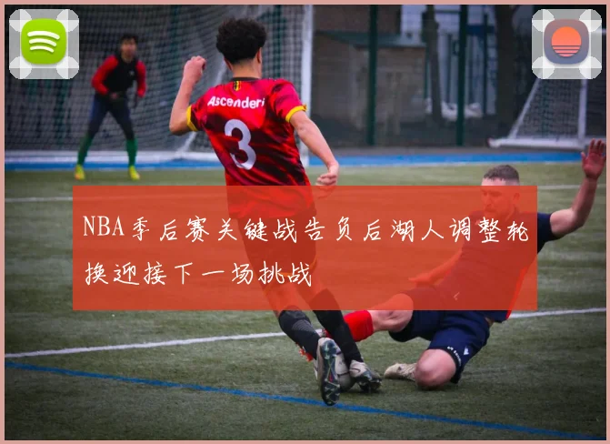 NBA季后赛关键战告负后湖人调整轮换迎接下一场挑战
