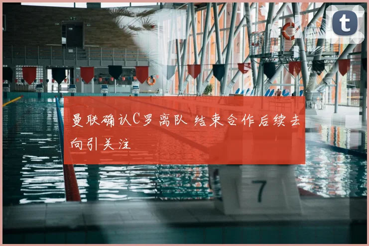 曼联确认C罗离队 结束合作后续去向引关注