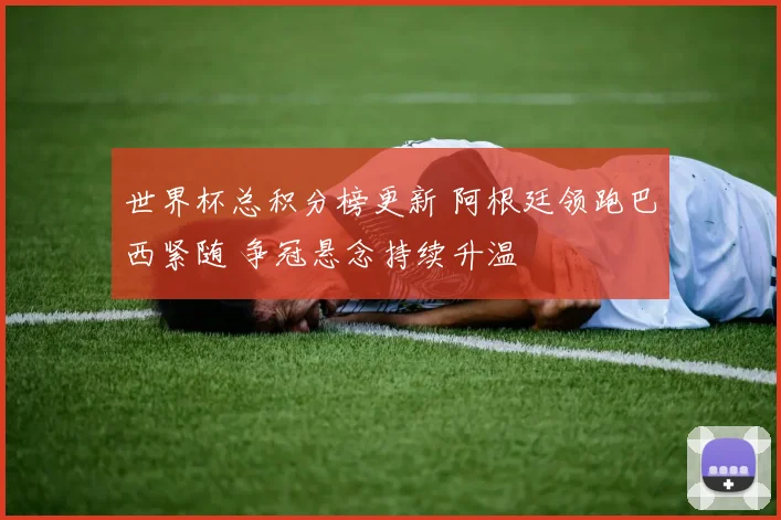 世界杯总积分榜更新 阿根廷领跑巴西紧随 争冠悬念持续升温