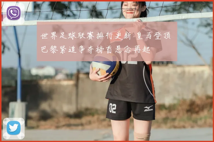 世界足球联赛排行更新 皇马登顶 巴黎紧追争夺榜首悬念再起