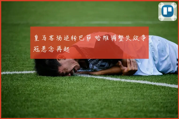 皇马客场逆转巴萨 哈维调整失效争冠悬念再起