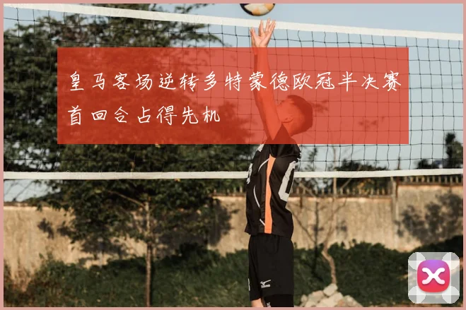 皇马客场逆转多特蒙德欧冠半决赛首回合占得先机
