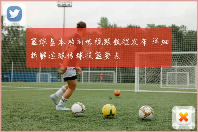 篮球基本功训练视频教程发布 详细拆解运球传球投篮要点