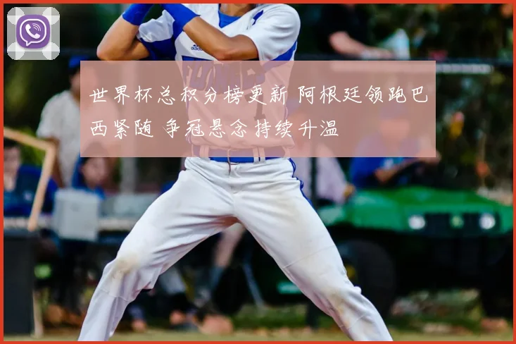 世界杯总积分榜更新 阿根廷领跑巴西紧随 争冠悬念持续升温