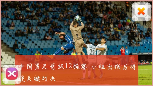 中国男足晋级12强赛 小组出线后将迎关键对决