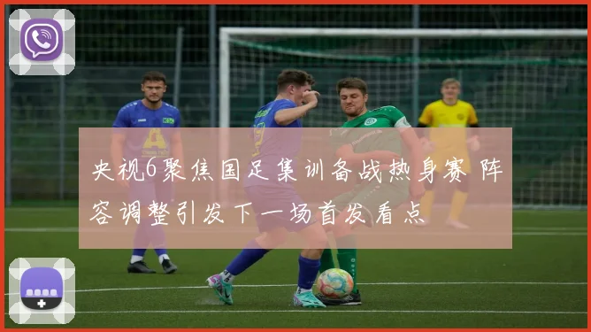 央视6聚焦国足集训备战热身赛 阵容调整引发下一场首发看点